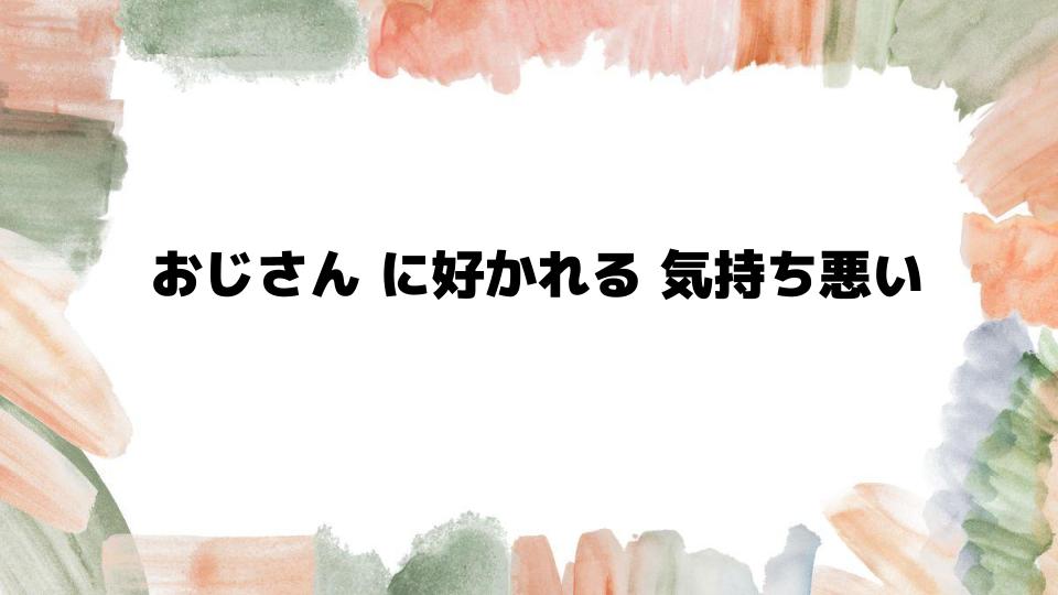 おじさんに好かれる気持ち悪い理由と対処法